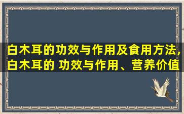 白木耳的功效与作用及食用方法,白木耳的 功效与作用、营养价值及吃法